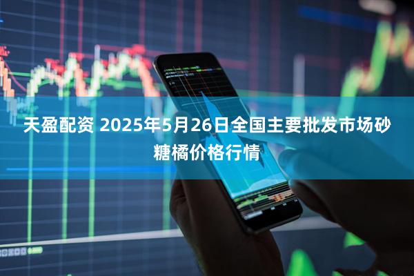 天盈配資 2025年5月26日全國主要批發市場砂糖橘價格行情