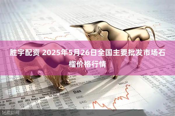 勝宇配資 2025年5月26日全國主要批發市場石榴價格行情