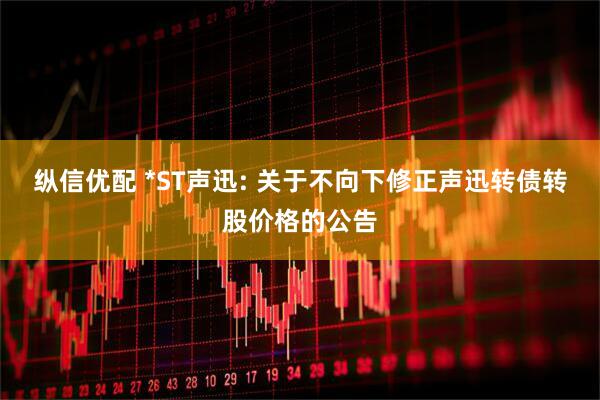 縱信優配 *ST聲迅: 關于不向下修正聲迅轉債轉股價格的公告
