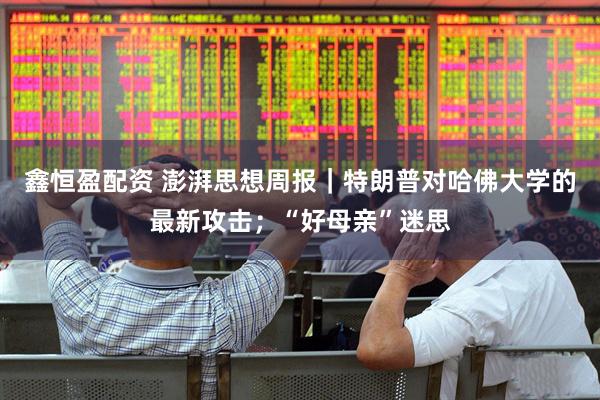 鑫恒盈配資 澎湃思想周報｜特朗普對哈佛大學的最新攻擊；“好母親”迷思