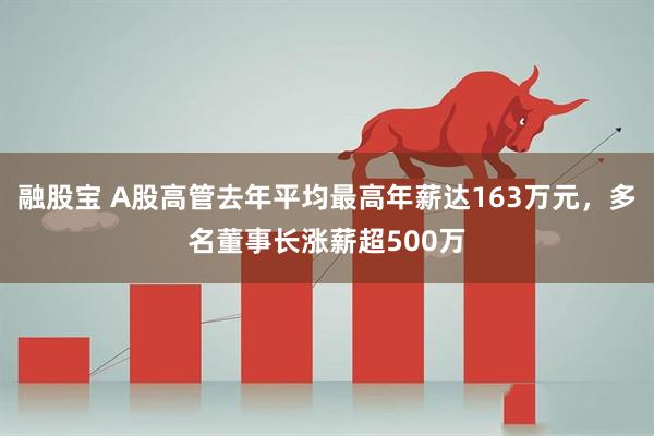 融股寶 A股高管去年平均最高年薪達163萬元,多名董事長漲薪超500萬