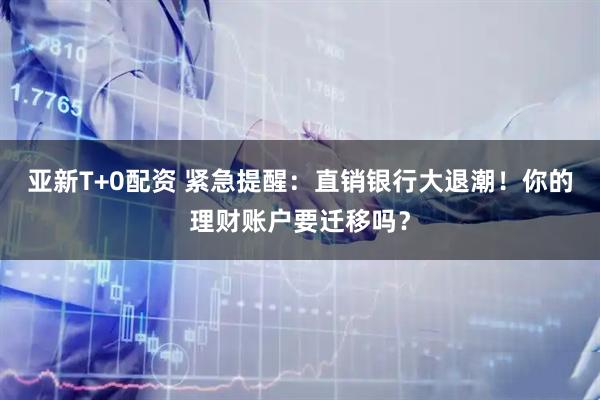 亞新T+0配資 緊急提醒：直銷銀行大退潮！你的理財賬戶要遷移嗎？