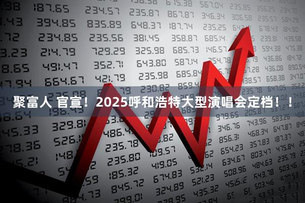 聚富人 官宣！2025呼和浩特大型演唱會定檔！！