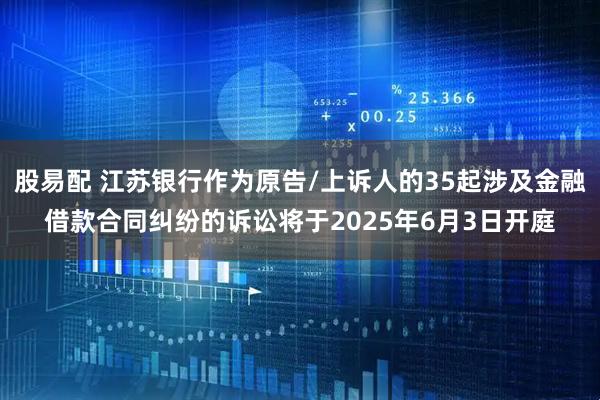 股易配 江蘇銀行作為原告/上訴人的35起涉及金融借款合同糾紛的訴訟將于2025年6月3日開庭