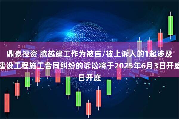 鼎豪投資 騰越建工作為被告/被上訴人的1起涉及建設工程施工合同糾紛的訴訟將于2025年6月3日開庭