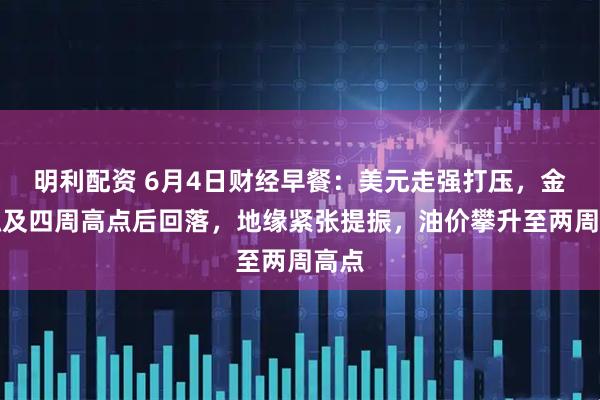 明利配資 6月4日財(cái)經(jīng)早餐：美元走強(qiáng)打壓，金價(jià)觸及四周高點(diǎn)后回落，地緣緊張?zhí)嵴瘢蛢r(jià)攀升至兩周高點(diǎn)