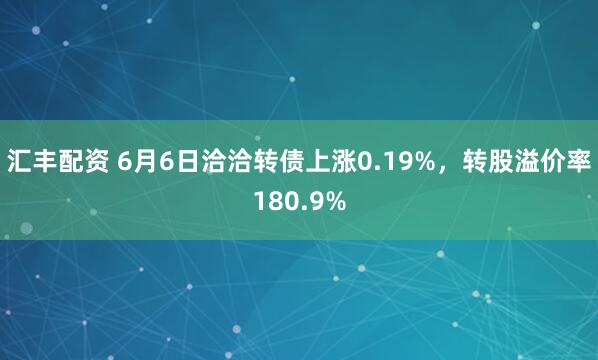 匯豐配資 6月6日洽洽轉債上漲0.19%，轉股溢價率180.9%