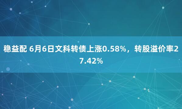穩益配 6月6日文科轉債上漲0.58%，轉股溢價率27.42%