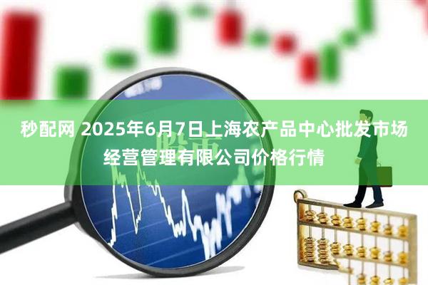 秒配網(wǎng) 2025年6月7日上海農(nóng)產(chǎn)品中心批發(fā)市場(chǎng)經(jīng)營(yíng)管理有限公司價(jià)格行情