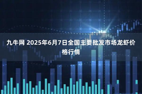 九牛網(wǎng) 2025年6月7日全國(guó)主要批發(fā)市場(chǎng)龍蝦價(jià)格行情
