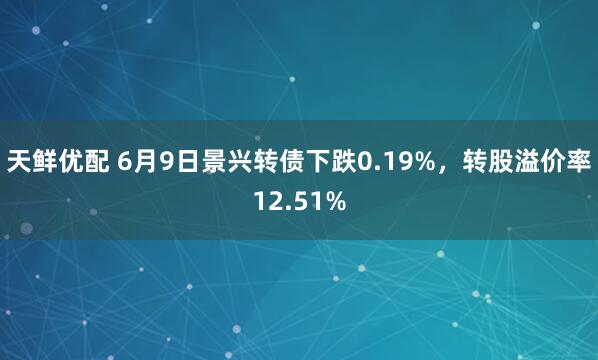 天鮮優配 6月9日景興轉債下跌0.19%,轉股溢價率12.51%