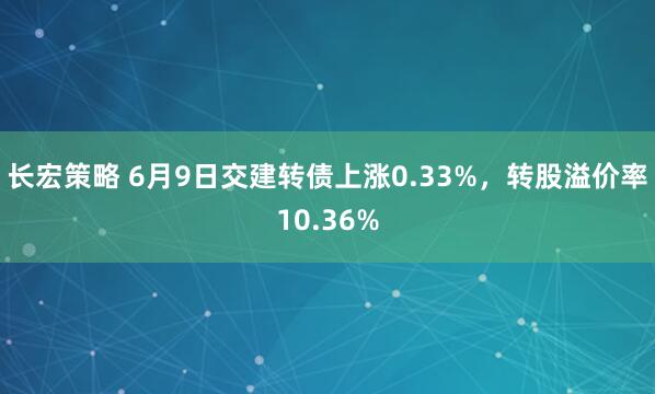 長宏策略 6月9日交建轉債上漲0.33%，轉股溢價率10.36%