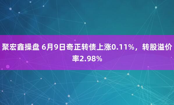 聚宏鑫操盤 6月9日奇正轉債上漲0.11%，轉股溢價率2.98%