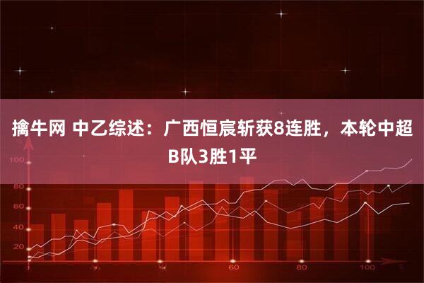 擒牛網 中乙綜述：廣西恒宸斬獲8連勝，本輪中超B隊3勝1平
