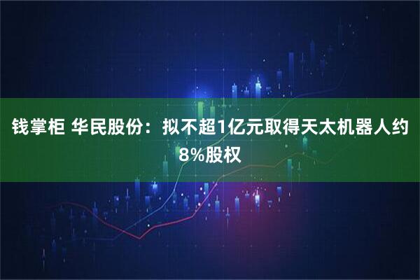 錢掌柜 華民股份：擬不超1億元取得天太機(jī)器人約8%股權(quán)