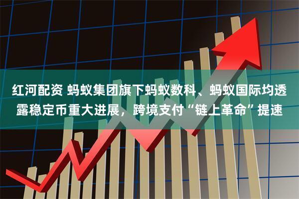 紅河配資 螞蟻集團(tuán)旗下螞蟻數(shù)科、螞蟻國際均透露穩(wěn)定幣重大進(jìn)展，跨境支付“鏈上革命”提速