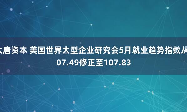 大唐資本 美國(guó)世界大型企業(yè)研究會(huì)5月就業(yè)趨勢(shì)指數(shù)從107.49修正至107.83