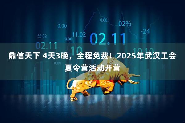 鼎信天下 4天3晚，全程免費！2025年武漢工會夏令營活動開營