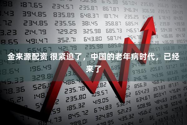 金來(lái)源配資 很緊迫了，中國(guó)的老年病時(shí)代，已經(jīng)來(lái)了