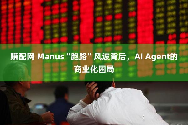 賺配網(wǎng) Manus“跑路”風(fēng)波背后，AI Agent的商業(yè)化困局