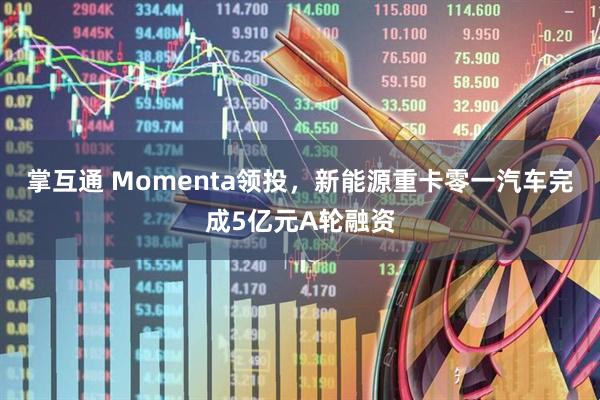 掌互通 Momenta領投，新能源重卡零一汽車完成5億元A輪融資