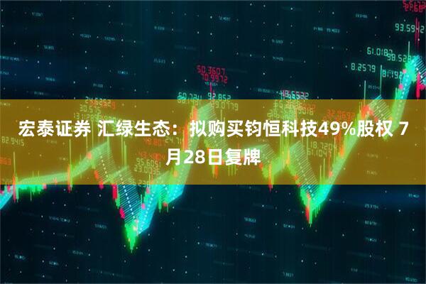 宏泰證券 匯綠生態：擬購買鈞恒科技49%股權 7月28日復牌