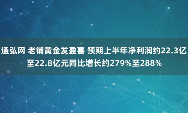 通弘網 老鋪黃金發盈喜 預期上半年凈利潤約22.3億至22.8億元同比增長約279%至288%