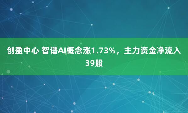 創盈中心 智譜AI概念漲1.73%，主力資金凈流入39股