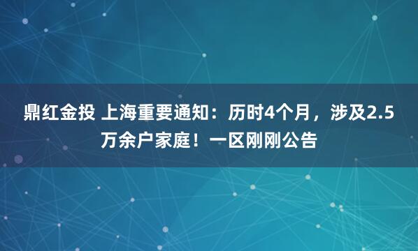 鼎紅金投 上海重要通知：歷時4個月，涉及2.5萬余戶家庭！一區剛剛公告