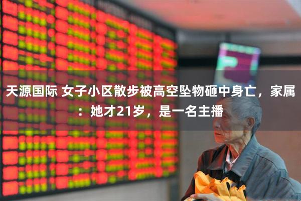 天源國際 女子小區散步被高空墜物砸中身亡，家屬：她才21歲，是一名主播