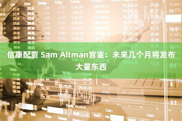 信康配資 Sam Altman官宣：未來幾個月將發布大量東西