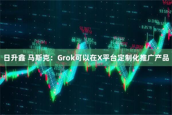 日升鑫 馬斯克：Grok可以在X平臺定制化推廣產品