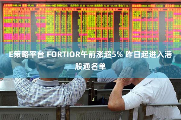 E策略平臺 FORTIOR午前漲超5% 昨日起進入港股通名單