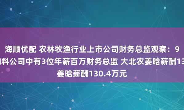 海順優配 農林牧漁行業上市公司財務總監觀察：9家畜禽飼料公司中有3位年薪百萬財務總監 大北農姜晗薪酬130.4萬元