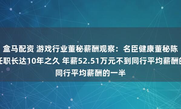 盒馬配資 游戲行業董秘薪酬觀察：名臣健康董秘陳東松任職長達10年之久 年薪52.51萬元不到同行平均薪酬的一半