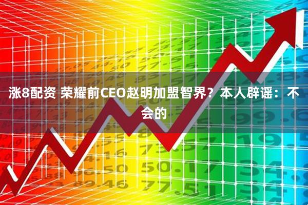漲8配資 榮耀前CEO趙明加盟智界？本人辟謠：不會(huì)的