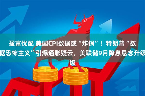 盈富憂配 美國CPI數據或“炸鍋”!特朗普“數據恐怖主義”引爆通脹疑云,美聯儲9月降息懸念升級