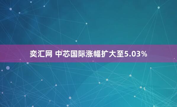 奕匯網 中芯國際漲幅擴大至5.03%