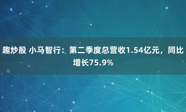 趣炒股 小馬智行：第二季度總營收1.54億元，同比增長75.9%