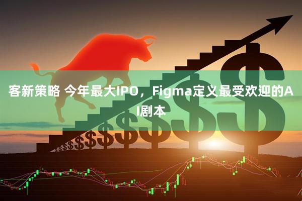 客新策略 今年最大IPO，Figma定義最受歡迎的AI劇本