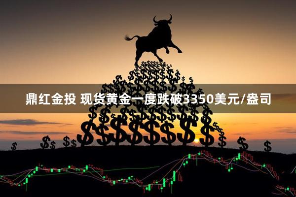 鼎紅金投 現貨黃金一度跌破3350美元/盎司