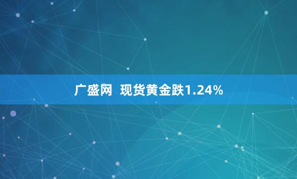 廣盛網(wǎng)  現(xiàn)貨黃金跌1.24%