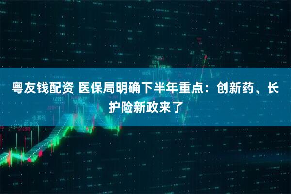 粵友錢配資 醫保局明確下半年重點：創新藥、長護險新政來了