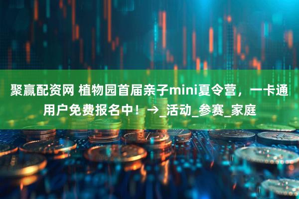 聚贏配資網 植物園首屆親子mini夏令營，一卡通用戶免費報名中！→_活動_參賽_家庭