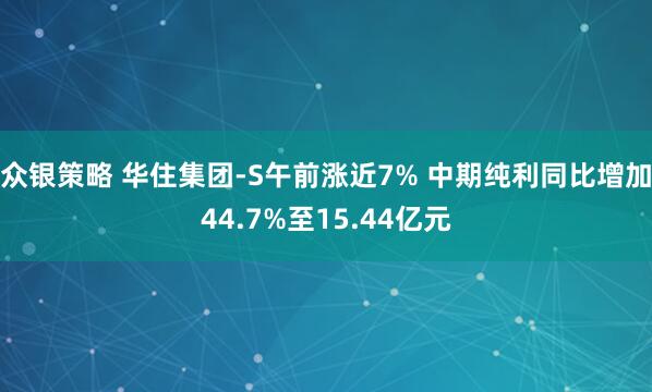眾銀策略 華住集團-S午前漲近7% 中期純利同比增加44.7%至15.44億元