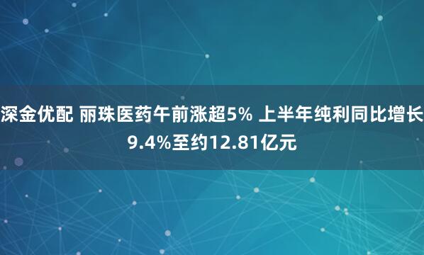 深金優配 麗珠醫藥午前漲超5% 上半年純利同比增長9.4%至約12.81億元