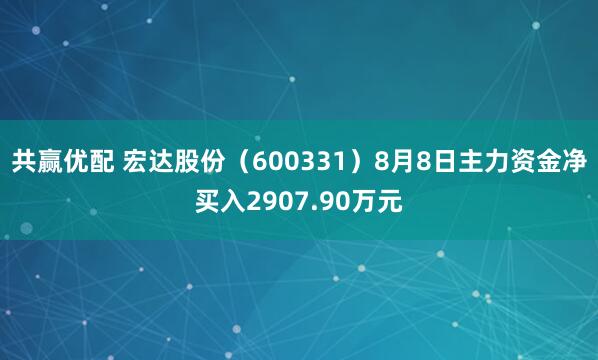 共贏優配 宏達股份(600331)8月8日主力資金凈買入2907.90萬元