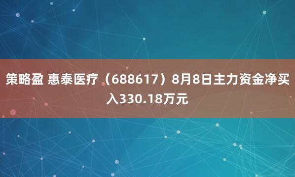 策略盈 惠泰醫療（688617）8月8日主力資金凈買入330.18萬元