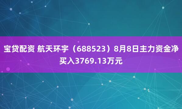 寶貸配資 航天環宇（688523）8月8日主力資金凈買入3769.13萬元