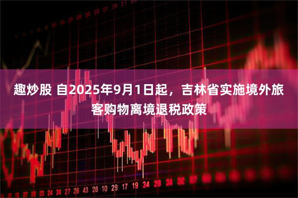 趣炒股 自2025年9月1日起,吉林省實(shí)施境外旅客購(gòu)物離境退稅政策